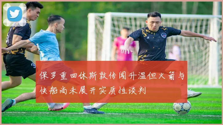 保罗重回休斯敦传闻升温但火箭与快船尚未展开实质性谈判