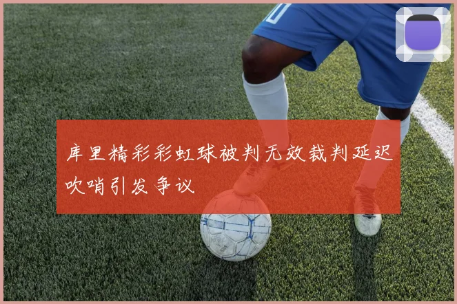 库里精彩彩虹球被判无效裁判延迟吹哨引发争议