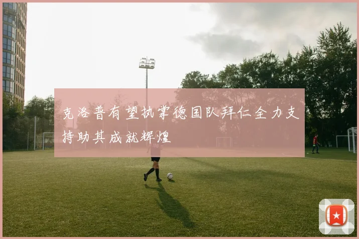克洛普有望执掌德国队拜仁全力支持助其成就辉煌