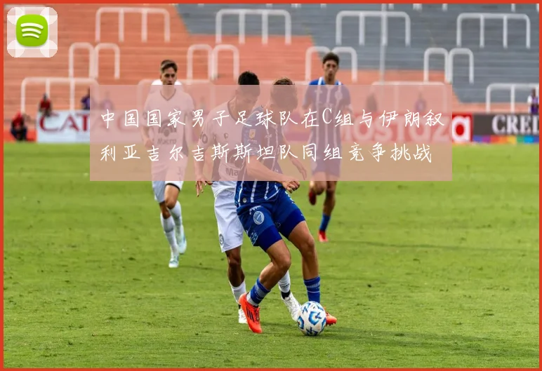 中国国家男子足球队在C组与伊朗叙利亚吉尔吉斯斯坦队同组竞争挑战赛程