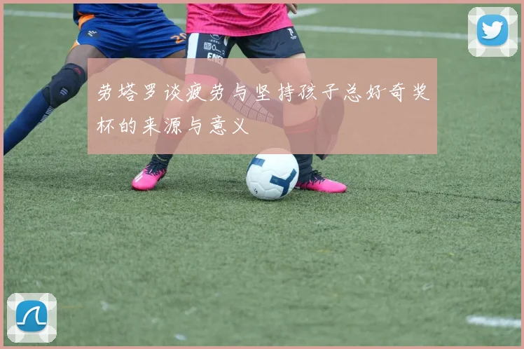 劳塔罗谈疲劳与坚持孩子总好奇奖杯的来源与意义