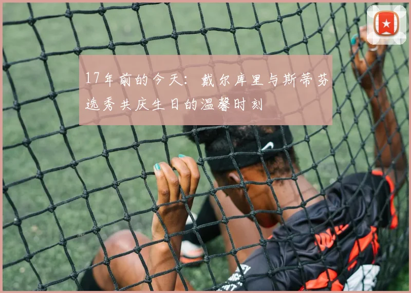 17年前的今天：戴尔库里与斯蒂芬选秀共庆生日的温馨时刻