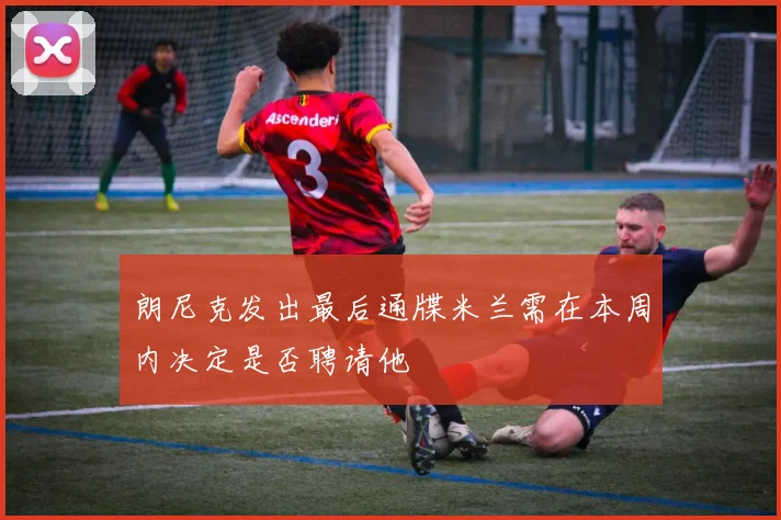 朗尼克发出最后通牒米兰需在本周内决定是否聘请他