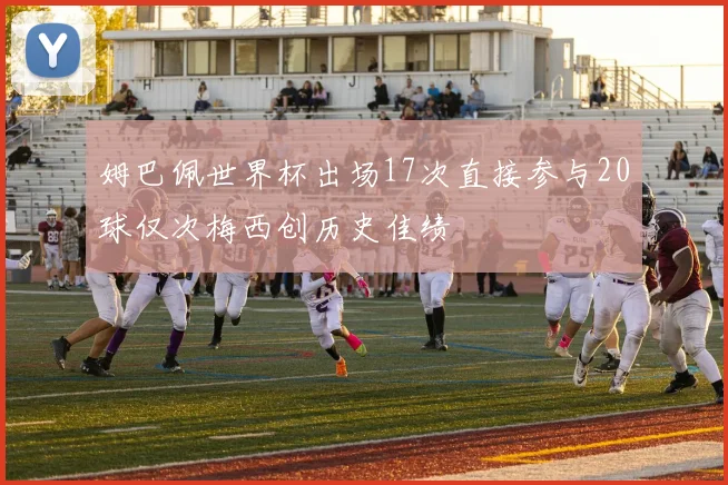 姆巴佩世界杯出场17次直接参与20球仅次梅西创历史佳绩