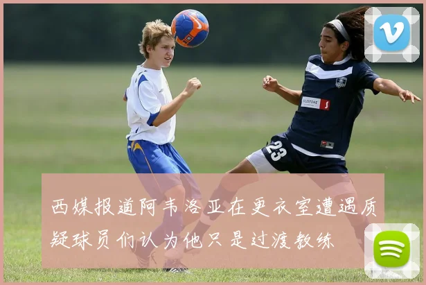 西媒报道阿韦洛亚在更衣室遭遇质疑球员们认为他只是过渡教练