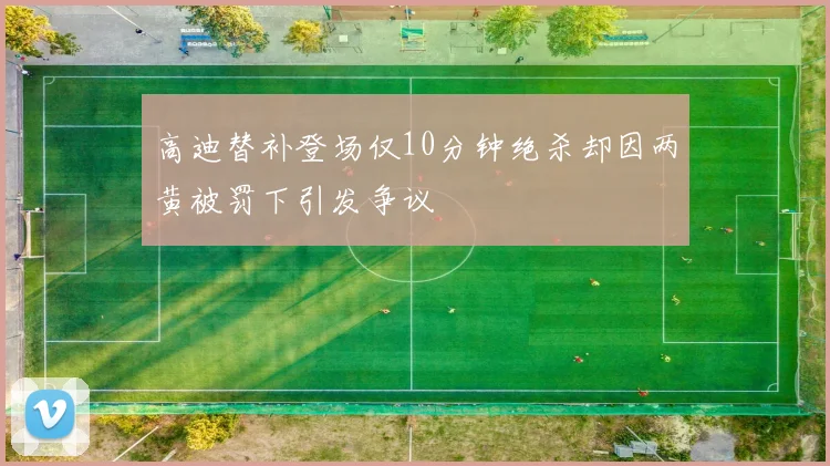 高迪替补登场仅10分钟绝杀却因两黄被罚下引发争议