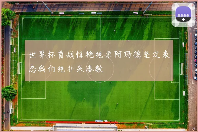 世界杯首战惊艳绝杀阿玛德坚定表态我们绝非来凑数