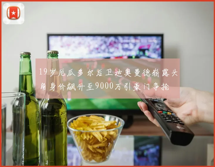 19岁厄瓜多尔后卫迪奥曼德崭露头角身价飙升至9000万引豪门争抢