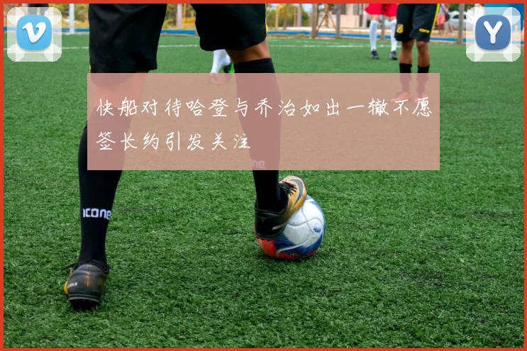 快船对待哈登与乔治如出一辙不愿签长约引发关注