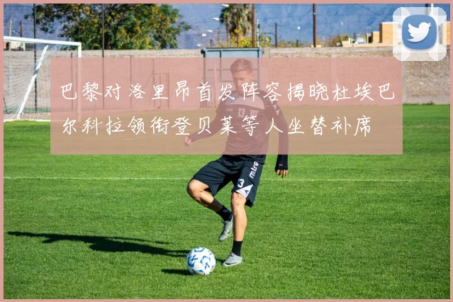 巴黎对洛里昂首发阵容揭晓杜埃巴尔科拉领衔登贝莱等人坐替补席