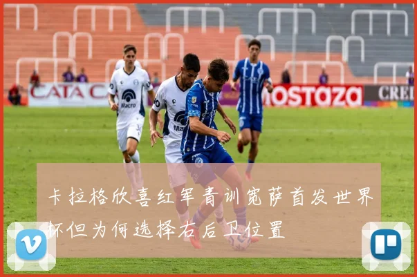 卡拉格欣喜红军青训宽萨首发世界杯但为何选择右后卫位置