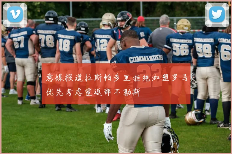 意媒报道拉斯帕多里拒绝加盟罗马优先考虑重返那不勒斯
