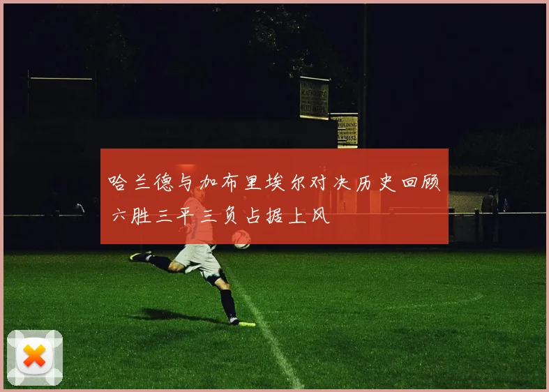 哈兰德与加布里埃尔对决历史回顾六胜三平三负占据上风