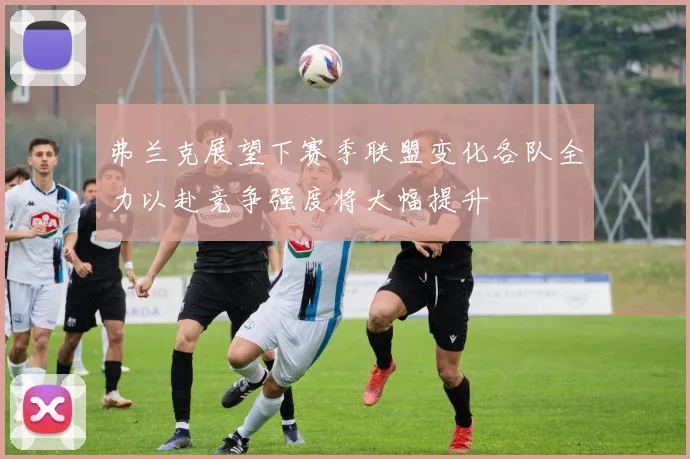 弗兰克展望下赛季联盟变化各队全力以赴竞争强度将大幅提升