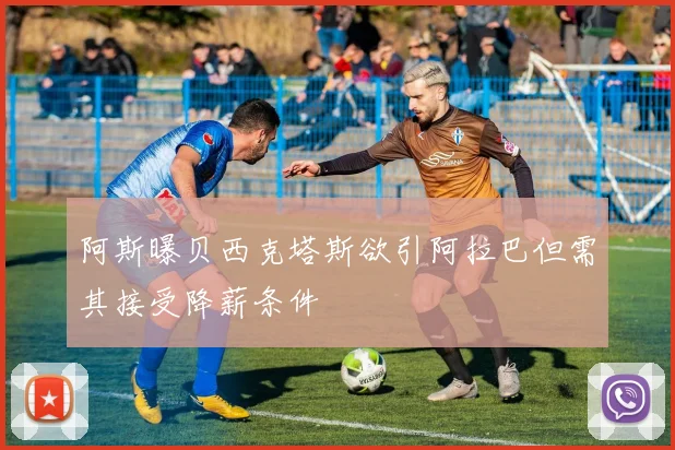 阿斯曝贝西克塔斯欲引阿拉巴但需其接受降薪条件