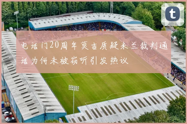 电话门20周年莫吉质疑米兰裁判通话为何未被窃听引发热议