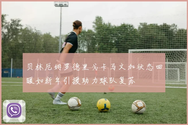 贝林厄姆罗德里戈卡马文加状态回暖如新年引援助力球队复苏