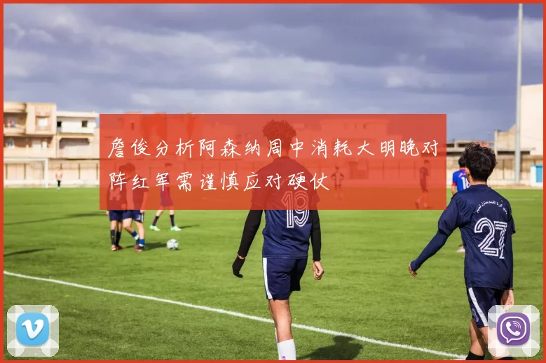 詹俊分析阿森纳周中消耗大明晚对阵红军需谨慎应对硬仗
