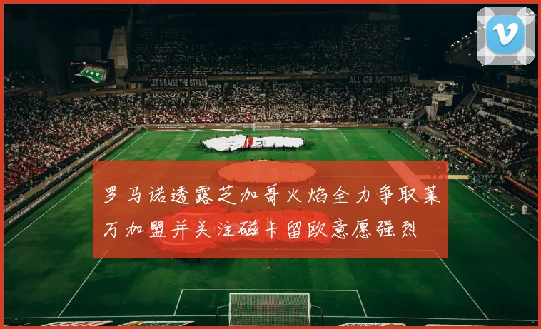 罗马诺透露芝加哥火焰全力争取莱万加盟并关注磁卡留欧意愿强烈
