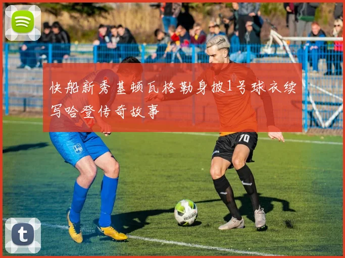 快船新秀基顿瓦格勒身披1号球衣续写哈登传奇故事