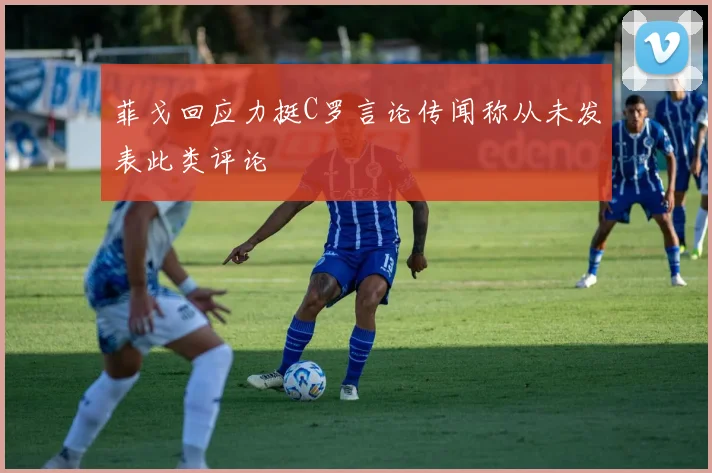 菲戈回应力挺C罗言论传闻称从未发表此类评论