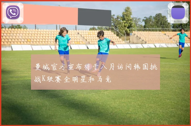 曼城官方宣布将于八月访问韩国挑战K联赛全明星和马竞