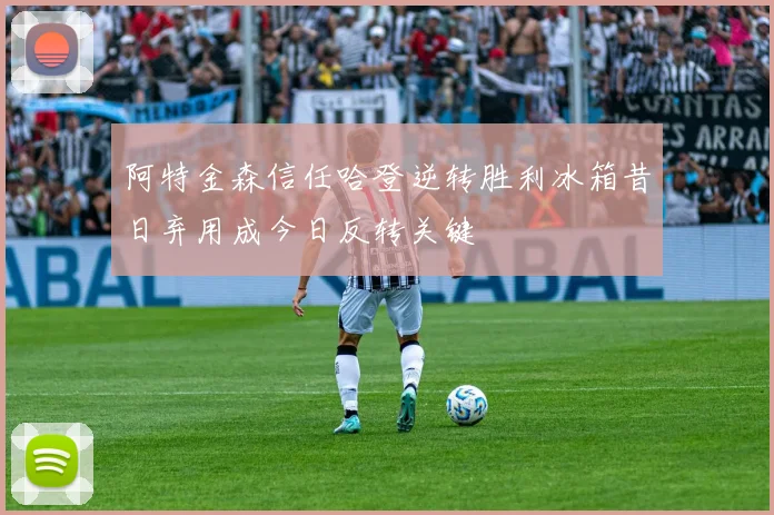 阿特金森信任哈登逆转胜利冰箱昔日弃用成今日反转关键