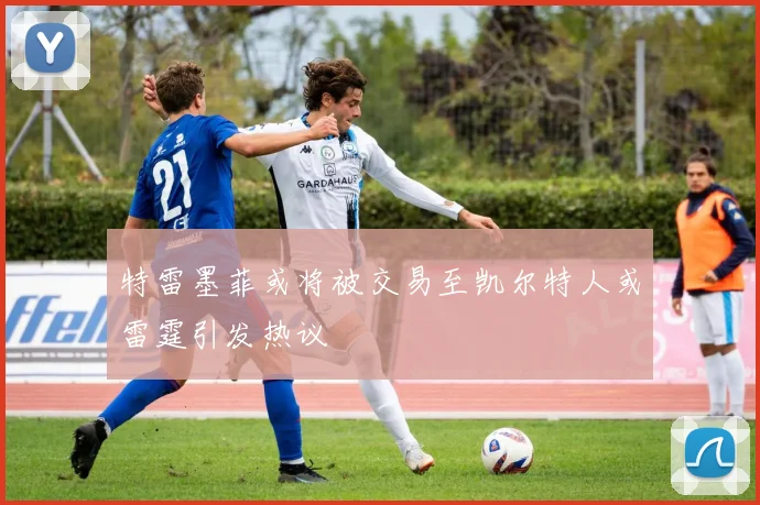 特雷墨菲或将被交易至凯尔特人或雷霆引发热议
