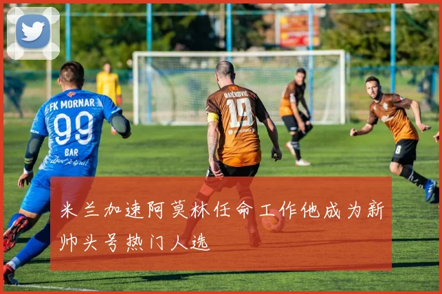米兰加速阿莫林任命工作他成为新帅头号热门人选