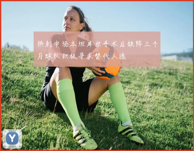 热刺中场本坦库尔手术后缺阵三个月球队积极寻求替代人选