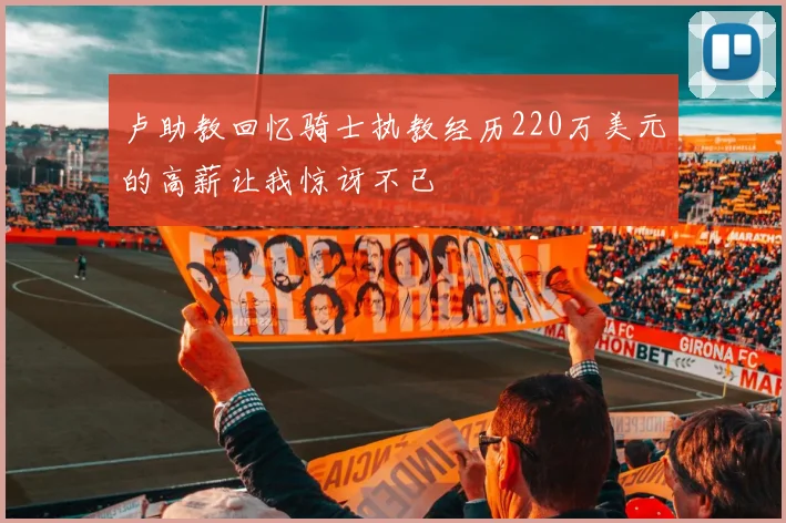 卢助教回忆骑士执教经历220万美元的高薪让我惊讶不已