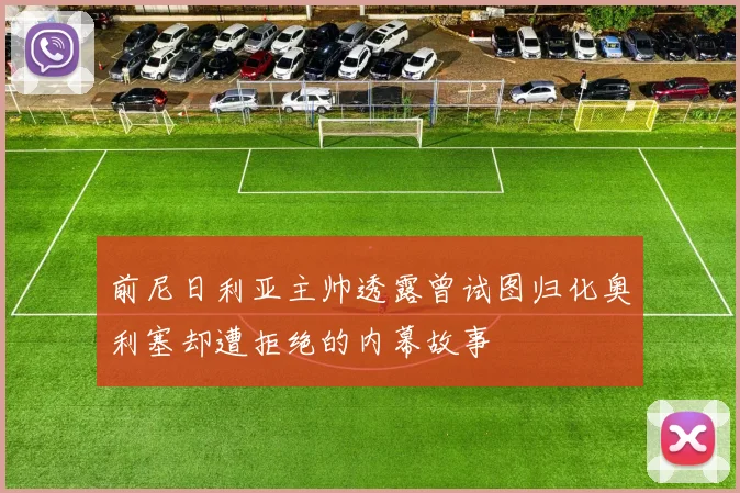 前尼日利亚主帅透露曾试图归化奥利塞却遭拒绝的内幕故事