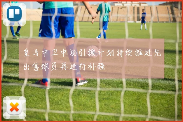 皇马中卫中场引援计划持续推进先出售球员再进行补强