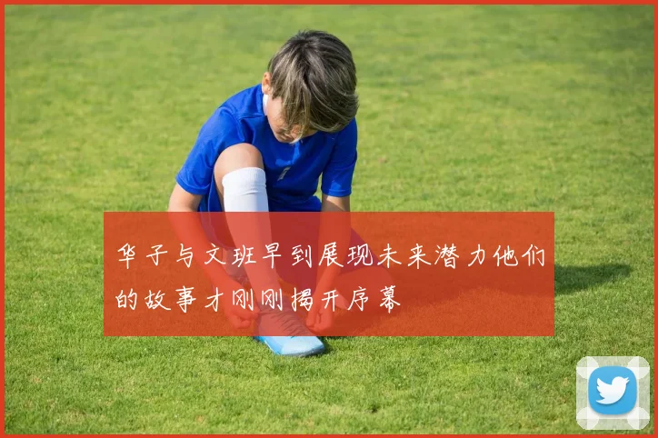 华子与文班早到展现未来潜力他们的故事才刚刚揭开序幕