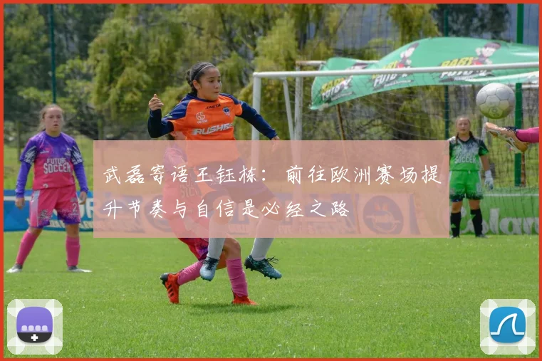 武磊寄语王钰栋：前往欧洲赛场提升节奏与自信是必经之路