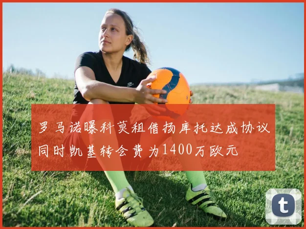 罗马诺曝科莫租借扬库托达成协议同时凯基转会费为1400万欧元