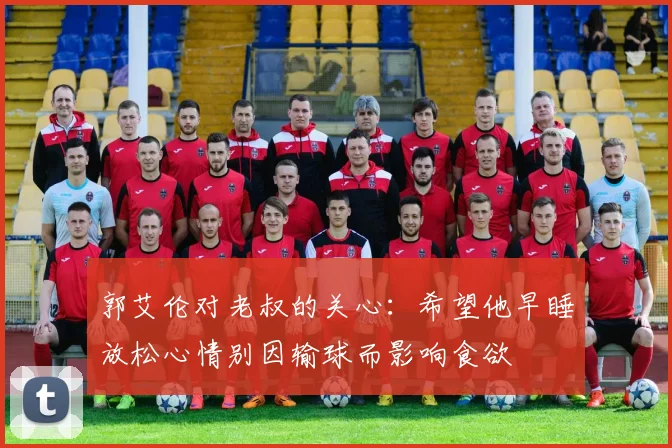 郭艾伦对老叔的关心：希望他早睡放松心情别因输球而影响食欲