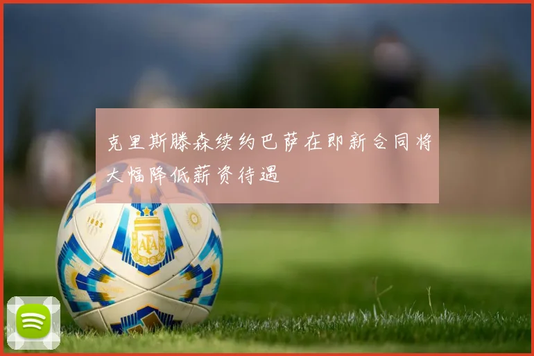 克里斯滕森续约巴萨在即新合同将大幅降低薪资待遇