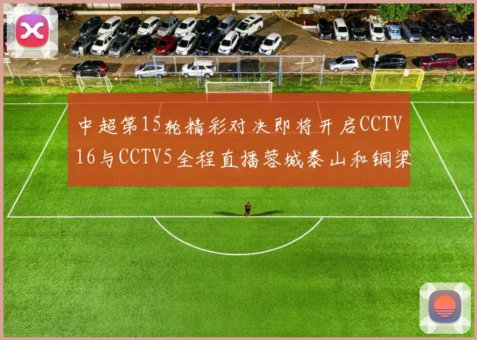 中超第15轮精彩对决即将开启CCTV16与CCTV5全程直播蓉城泰山和铜梁龙国安赛事