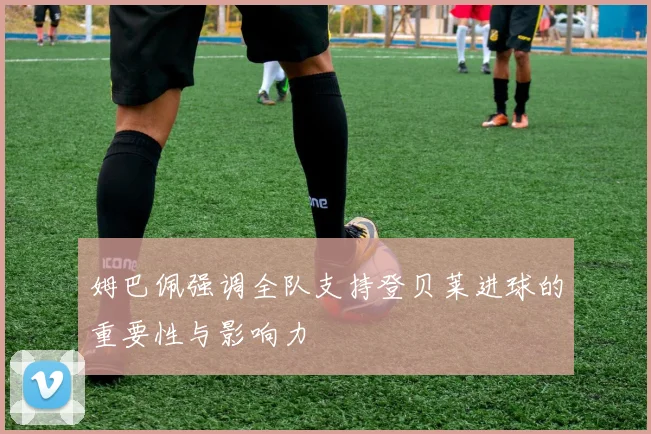 姆巴佩强调全队支持登贝莱进球的重要性与影响力
